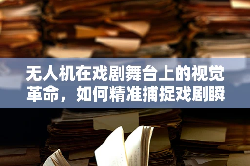 无人机在戏剧舞台上的视觉革命，如何精准捕捉戏剧瞬间？