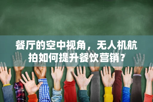 餐厅的空中视角，无人机航拍如何提升餐饮营销？
