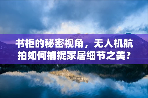 书柜的秘密视角，无人机航拍如何捕捉家居细节之美？