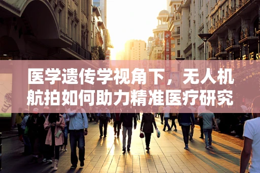 医学遗传学视角下，无人机航拍如何助力精准医疗研究？