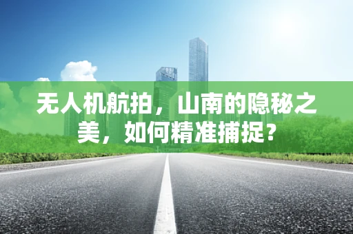 无人机航拍，山南的隐秘之美，如何精准捕捉？