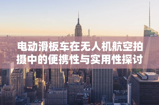 电动滑板车在无人机航空拍摄中的便携性与实用性探讨