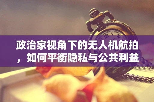 政治家视角下的无人机航拍，如何平衡隐私与公共利益？