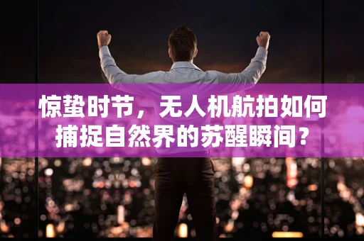 惊蛰时节，无人机航拍如何捕捉自然界的苏醒瞬间？