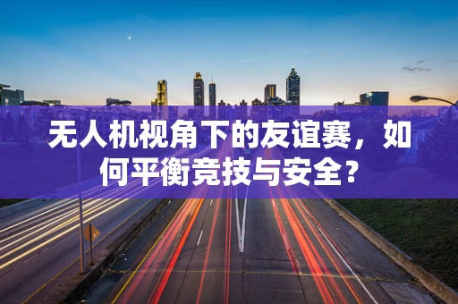 无人机视角下的友谊赛，如何平衡竞技与安全？