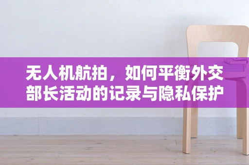 无人机航拍，如何平衡外交部长活动的记录与隐私保护？