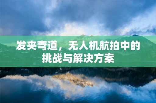 发夹弯道，无人机航拍中的挑战与解决方案