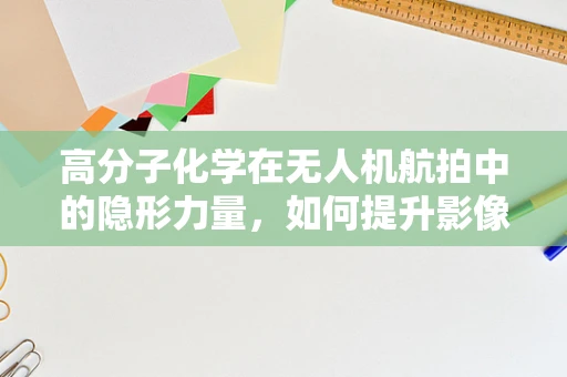 高分子化学在无人机航拍中的隐形力量，如何提升影像稳定性和耐久性？