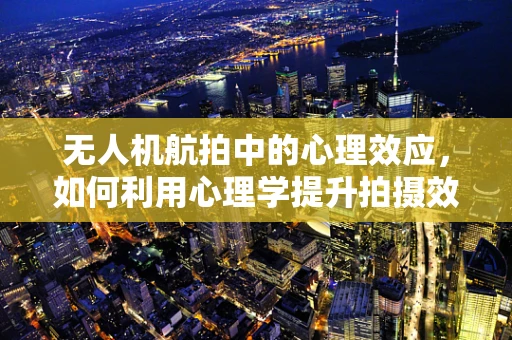 无人机航拍中的心理效应，如何利用心理学提升拍摄效果？