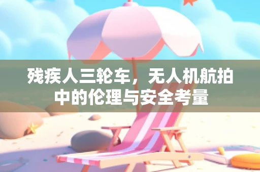 残疾人三轮车，无人机航拍中的伦理与安全考量
