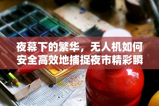 夜幕下的繁华，无人机如何安全高效地捕捉夜市精彩瞬间？