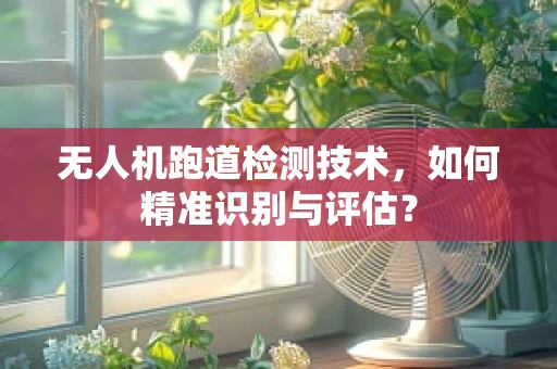 无人机跑道检测技术，如何精准识别与评估？
