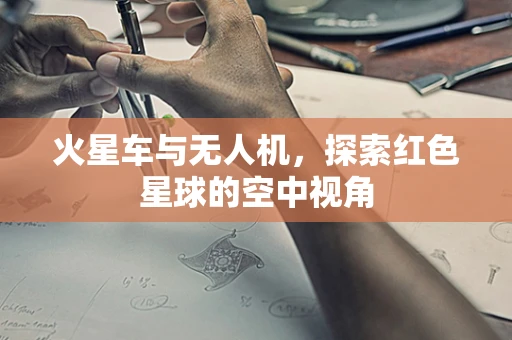 火星车与无人机，探索红色星球的空中视角