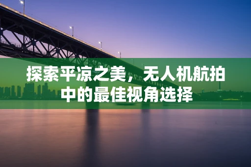 探索平凉之美，无人机航拍中的最佳视角选择