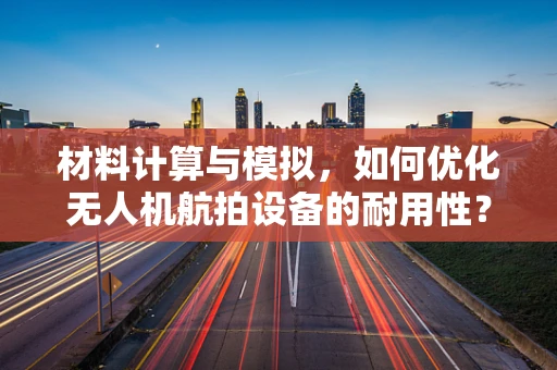材料计算与模拟，如何优化无人机航拍设备的耐用性？