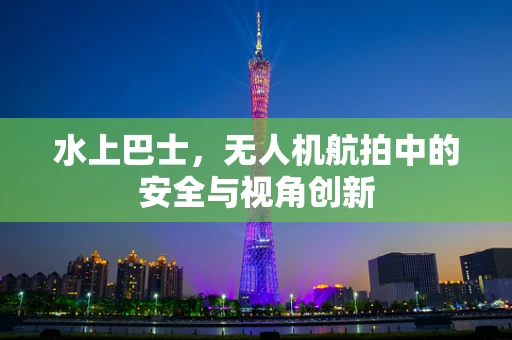 水上巴士，无人机航拍中的安全与视角创新