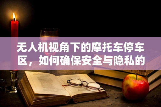 无人机视角下的摩托车停车区，如何确保安全与隐私的平衡？