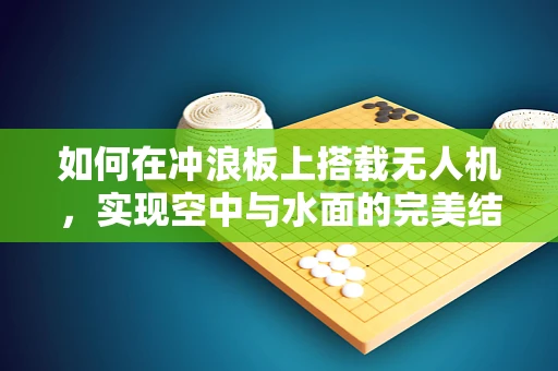 如何在冲浪板上搭载无人机，实现空中与水面的完美结合？