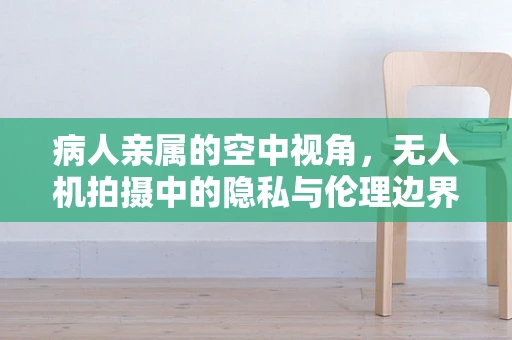 病人亲属的空中视角，无人机拍摄中的隐私与伦理边界