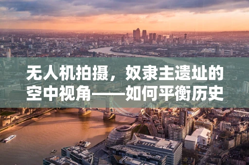 无人机拍摄，奴隶主遗址的空中视角——如何平衡历史尊重与文化遗产记录？