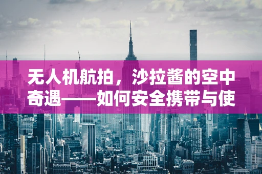 无人机航拍，沙拉酱的空中奇遇——如何安全携带与使用？