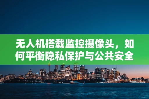 无人机搭载监控摄像头，如何平衡隐私保护与公共安全监控？