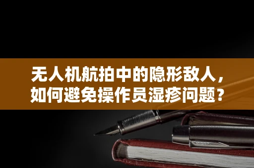 无人机航拍中的隐形敌人，如何避免操作员湿疹问题？