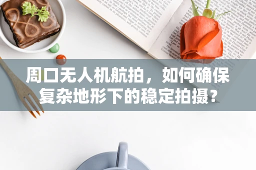 周口无人机航拍，如何确保复杂地形下的稳定拍摄？
