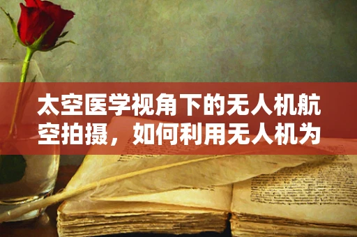 太空医学视角下的无人机航空拍摄，如何利用无人机为宇航员健康护航？