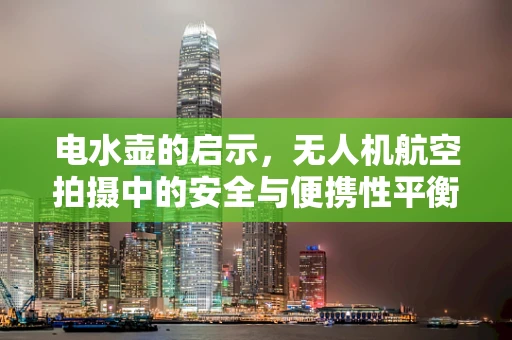 电水壶的启示，无人机航空拍摄中的安全与便携性平衡