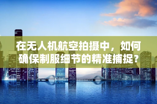在无人机航空拍摄中，如何确保制服细节的精准捕捉？