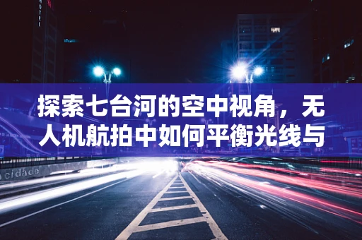 探索七台河的空中视角，无人机航拍中如何平衡光线与构图？