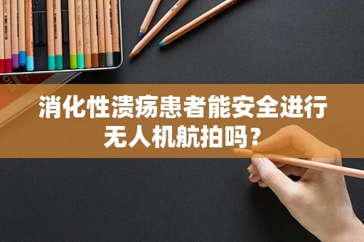 消化性溃疡患者能安全进行无人机航拍吗？