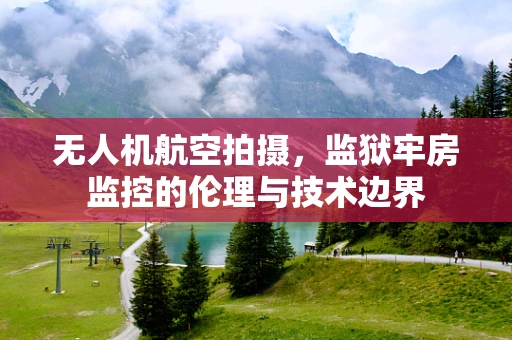 无人机航空拍摄，监狱牢房监控的伦理与技术边界