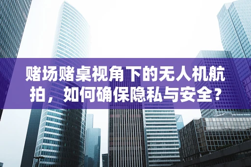 赌场赌桌视角下的无人机航拍，如何确保隐私与安全？
