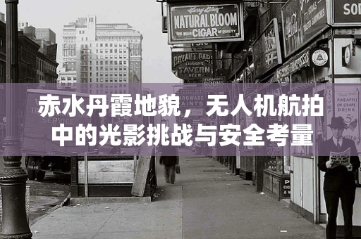 赤水丹霞地貌，无人机航拍中的光影挑战与安全考量