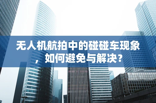 无人机航拍中的碰碰车现象，如何避免与解决？