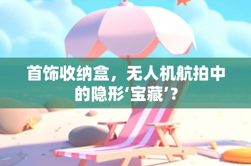 首饰收纳盒，无人机航拍中的隐形‘宝藏’？