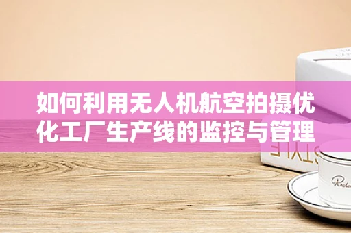 如何利用无人机航空拍摄优化工厂生产线的监控与管理？