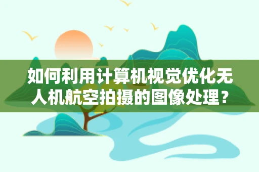 如何利用计算机视觉优化无人机航空拍摄的图像处理？