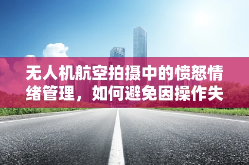无人机航空拍摄中的愤怒情绪管理，如何避免因操作失误导致的安全风险？