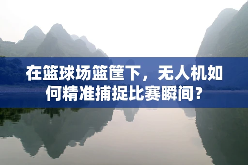 在篮球场篮筐下，无人机如何精准捕捉比赛瞬间？