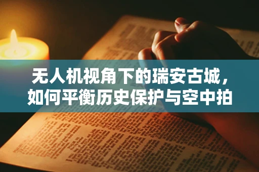 无人机视角下的瑞安古城，如何平衡历史保护与空中拍摄的边界？