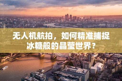 无人机航拍，如何精准捕捉冰糖般的晶莹世界？
