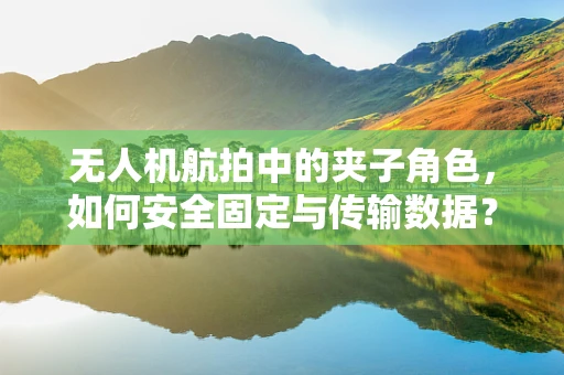 无人机航拍中的夹子角色，如何安全固定与传输数据？