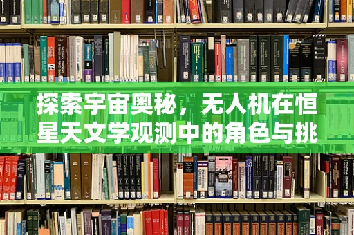 探索宇宙奥秘，无人机在恒星天文学观测中的角色与挑战？