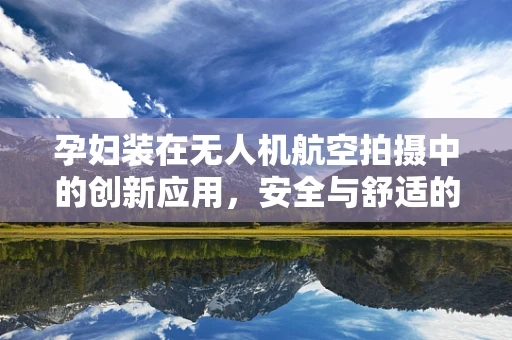 孕妇装在无人机航空拍摄中的创新应用，安全与舒适的双重挑战