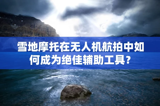 雪地摩托在无人机航拍中如何成为绝佳辅助工具？