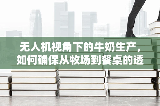 无人机视角下的牛奶生产，如何确保从牧场到餐桌的透明与安全？