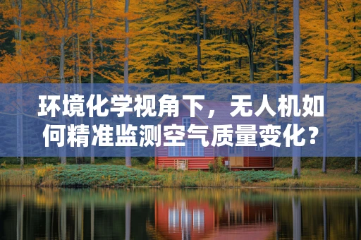 环境化学视角下，无人机如何精准监测空气质量变化？